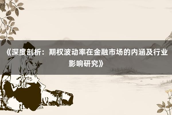 《深度剖析:期权波动率在金融市场的内涵及行业影响研究》
