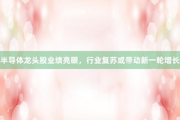半导体龙头股业绩亮眼，行业复苏或带动新一轮增长