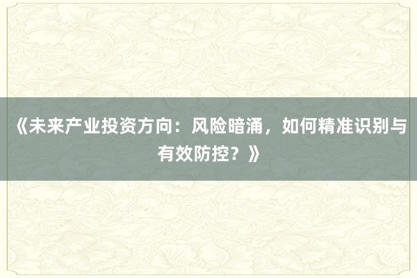 《未来产业投资方向:风险暗涌,如何精准识别与有效防控?》