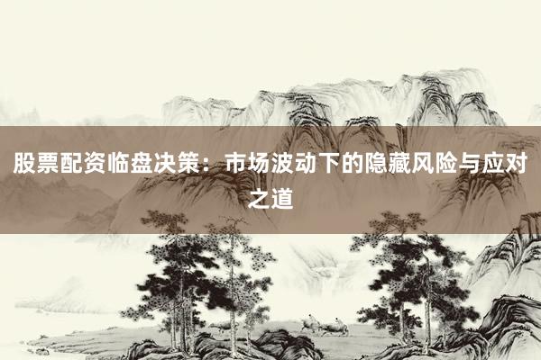 股票配资临盘决策：市场波动下的隐藏风险与应对之道