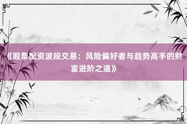 《股票配资波段交易：风险偏好者与趋势高手的财富进阶之道》
