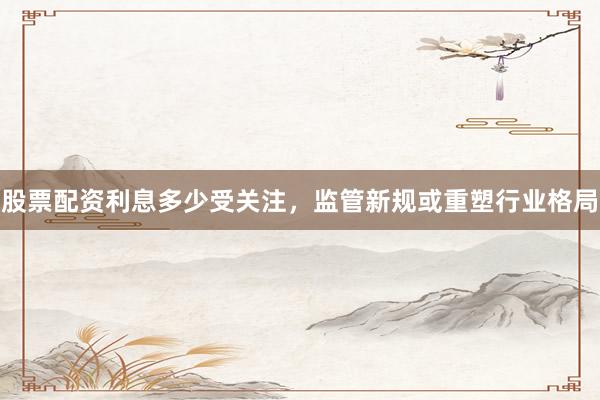 股票配资利息多少受关注，监管新规或重塑行业格局