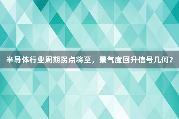 半导体行业周期拐点将至,景气度回升信号几何?