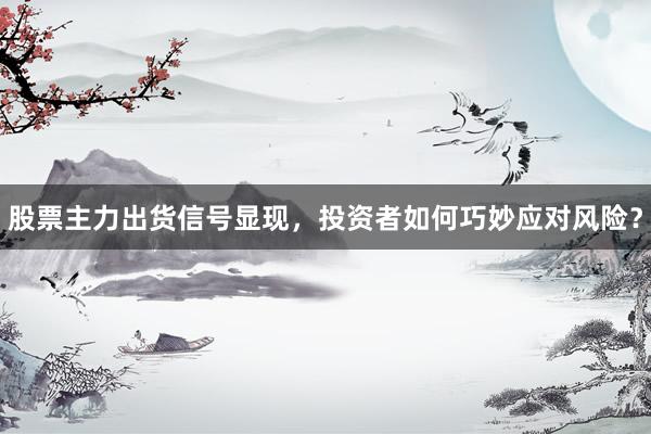 股票主力出货信号显现，投资者如何巧妙应对风险？