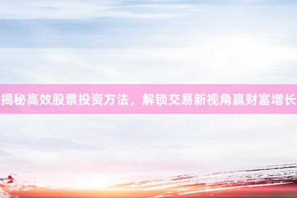 揭秘高效股票投资方法，解锁交易新视角赢财富增长