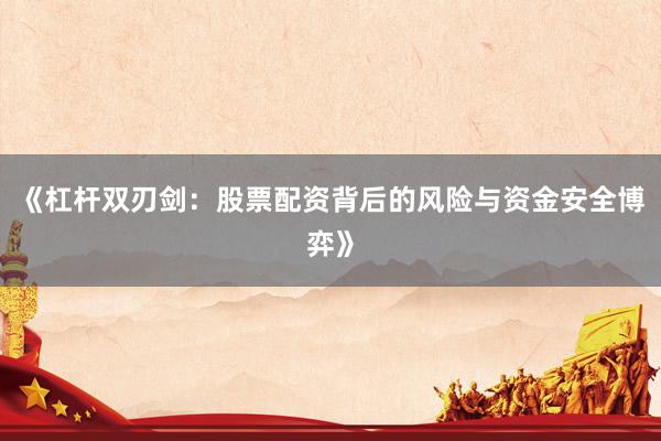 《杠杆双刃剑：股票配资背后的风险与资金安全博弈》