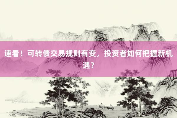 速看!可转债交易规则有变,投资者如何把握新机遇?