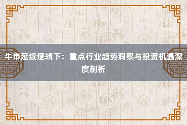 牛市延续逻辑下：重点行业趋势洞察与投资机遇深度剖析