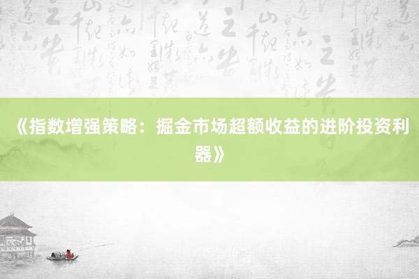 《指数增强策略：掘金市场超额收益的进阶投资利器》