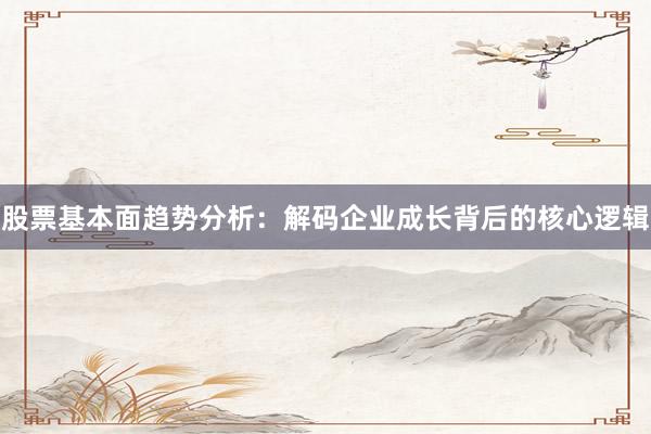 股票基本面趋势分析:解码企业成长背后的核心逻辑