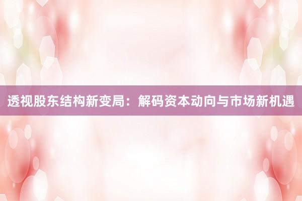 透视股东结构新变局:解码资本动向与市场新机遇