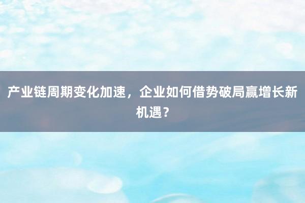 产业链周期变化加速，企业如何借势破局赢增长新机遇？