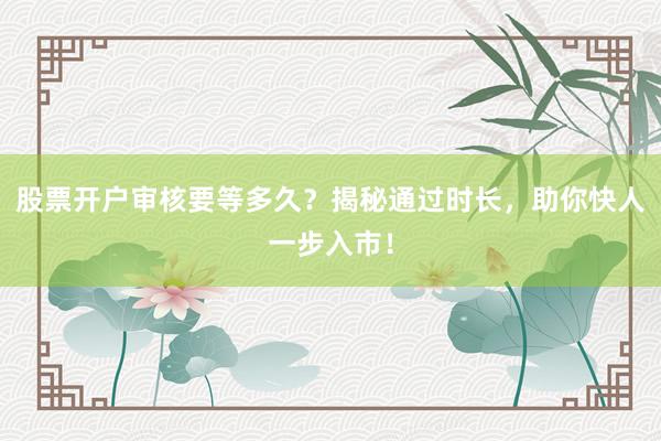 股票开户审核要等多久?揭秘通过时长,助你快人一步入市!