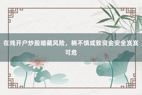 在线开户炒股暗藏风险,稍不慎或致资金安全岌岌可危