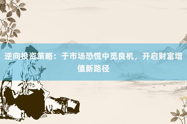逆向投资策略：于市场恐慌中觅良机，开启财富增值新路径