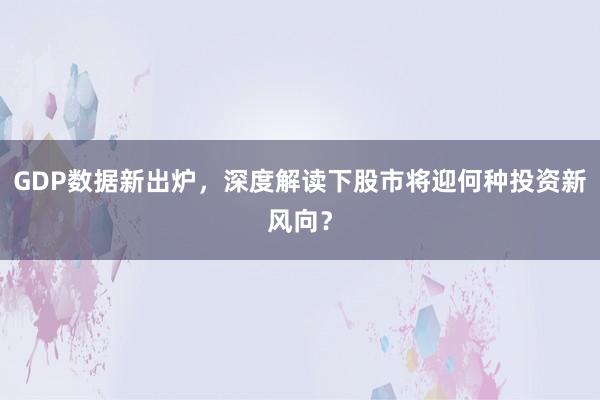 GDP数据新出炉,深度解读下股市将迎何种投资新风向?