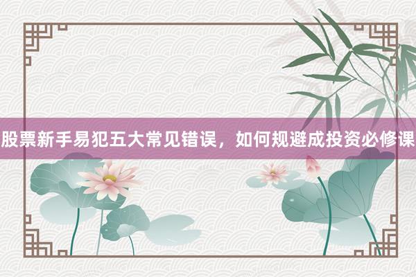 股票新手易犯五大常见错误，如何规避成投资必修课