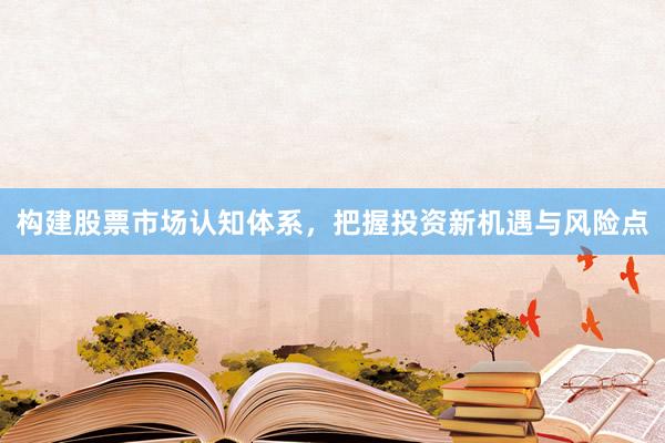 构建股票市场认知体系，把握投资新机遇与风险点