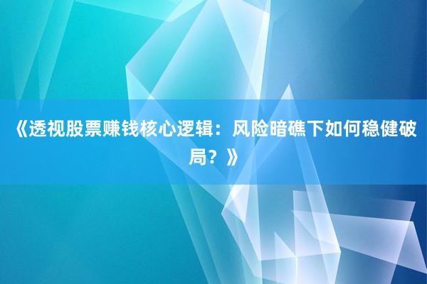 《透视股票赚钱核心逻辑:风险暗礁下如何稳健破局?》