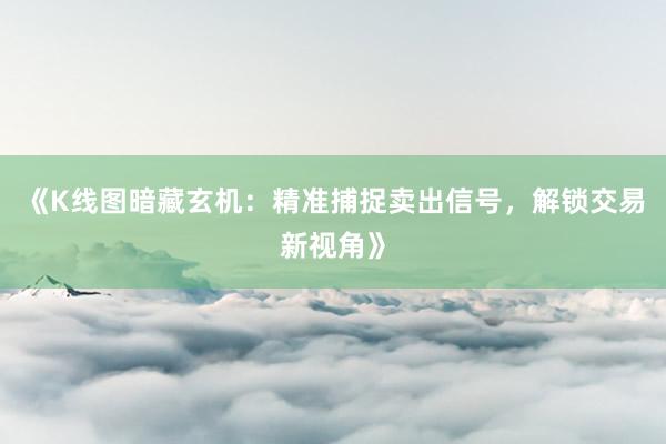 《K线图暗藏玄机：精准捕捉卖出信号，解锁交易新视角》