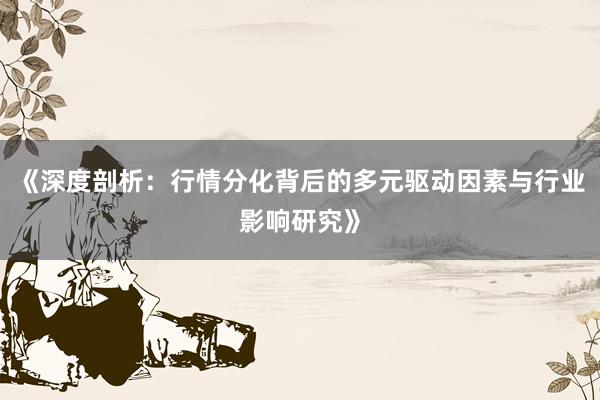 《深度剖析：行情分化背后的多元驱动因素与行业影响研究》