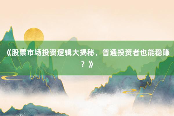 《股票市场投资逻辑大揭秘，普通投资者也能稳赚？》