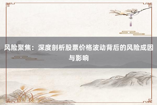 风险聚焦：深度剖析股票价格波动背后的风险成因与影响