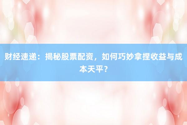 财经速递：揭秘股票配资，如何巧妙拿捏收益与成本天平？