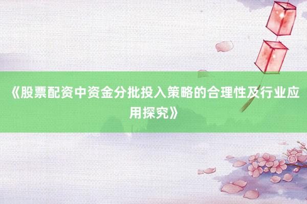 《股票配资中资金分批投入策略的合理性及行业应用探究》