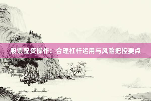 股票配资操作：合理杠杆运用与风险把控要点