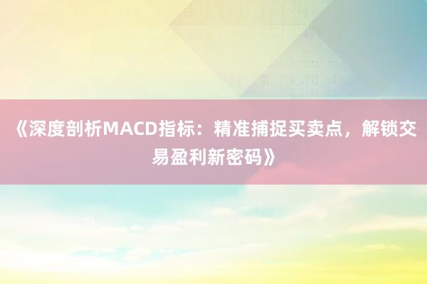 《深度剖析MACD指标：精准捕捉买卖点，解锁交易盈利新密码》