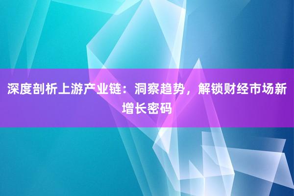 深度剖析上游产业链：洞察趋势，解锁财经市场新增长密码