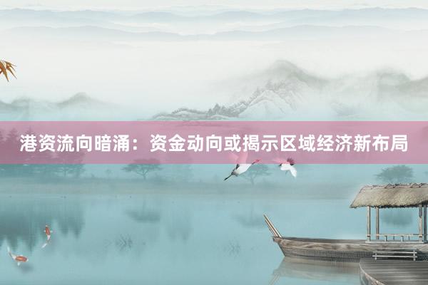 港资流向暗涌：资金动向或揭示区域经济新布局