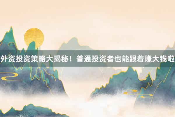 外资投资策略大揭秘！普通投资者也能跟着赚大钱啦