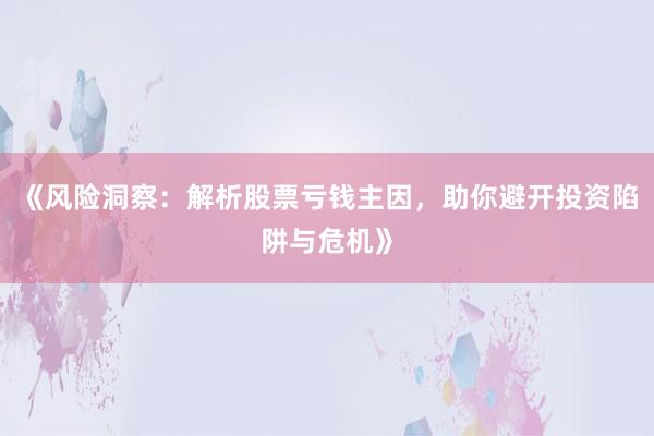 《风险洞察:解析股票亏钱主因,助你避开投资陷阱与危机》