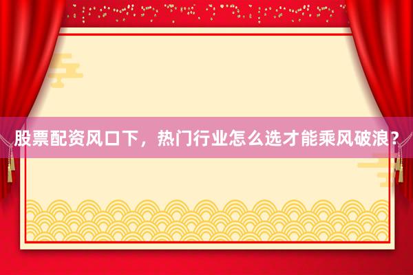 股票配资风口下，热门行业怎么选才能乘风破浪？