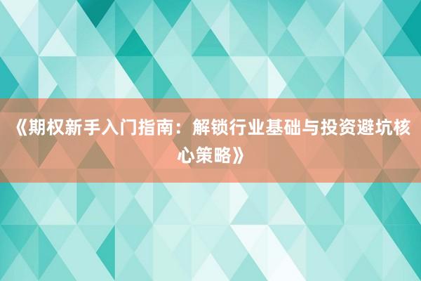 《期权新手入门指南：解锁行业基础与投资避坑核心策略》