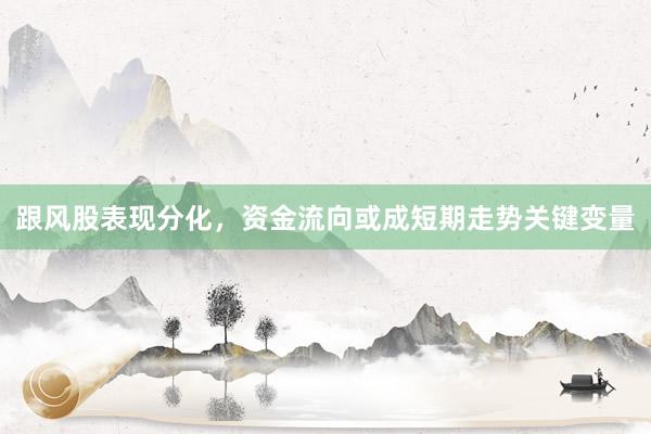 跟风股表现分化,资金流向或成短期走势关键变量