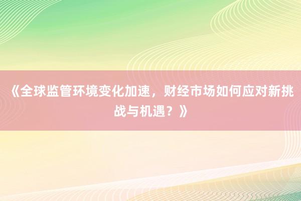 《全球监管环境变化加速,财经市场如何应对新挑战与机遇?》