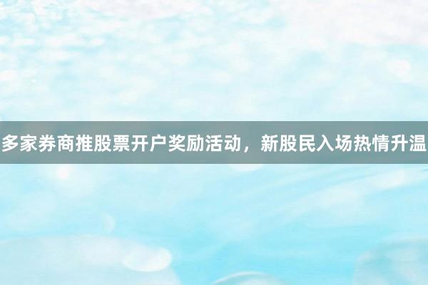多家券商推股票开户奖励活动，新股民入场热情升温
