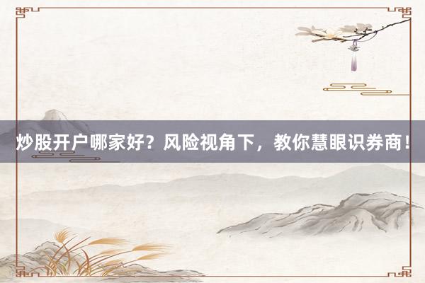 炒股开户哪家好？风险视角下，教你慧眼识券商！