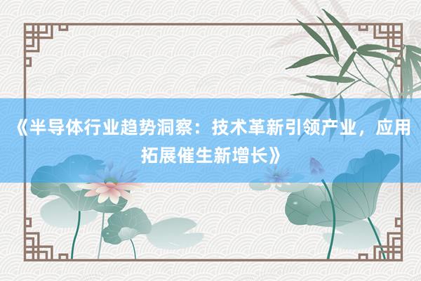 《半导体行业趋势洞察：技术革新引领产业，应用拓展催生新增长》