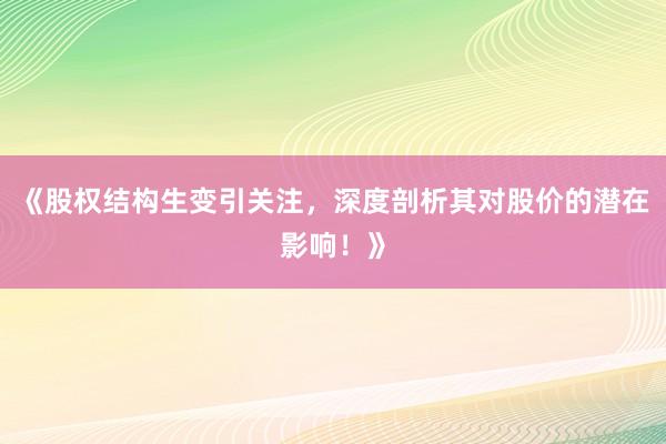 《股权结构生变引关注,深度剖析其对股价的潜在影响!》