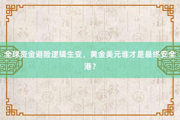 全球资金避险逻辑生变，黄金美元谁才是最终安全港？