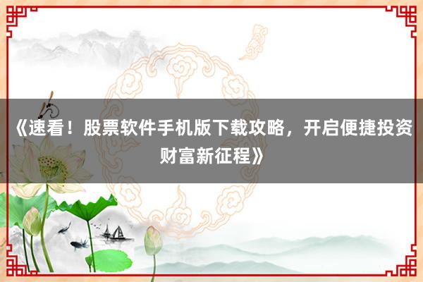 《速看!股票软件手机版下载攻略,开启便捷投资财富新征程》