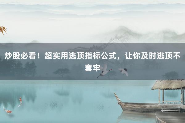 炒股必看！超实用逃顶指标公式，让你及时逃顶不套牢