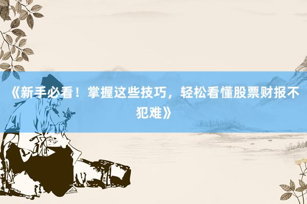 《新手必看!掌握这些技巧,轻松看懂股票财报不犯难》