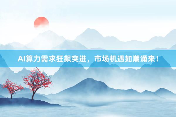 AI算力需求狂飙突进，市场机遇如潮涌来！