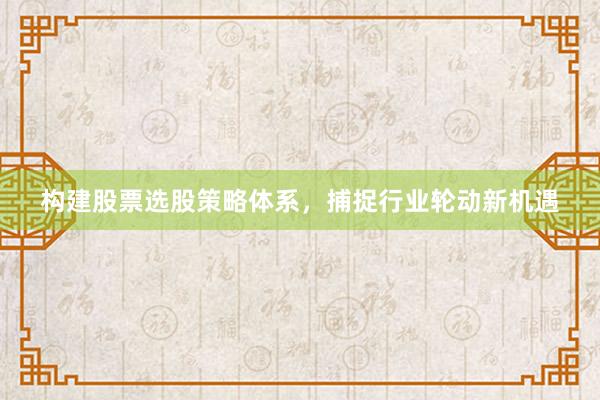 构建股票选股策略体系，捕捉行业轮动新机遇