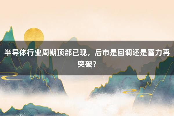 半导体行业周期顶部已现，后市是回调还是蓄力再突破？